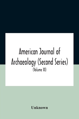 American journal of archaeology (Second Series) The Journal of the Archaeological Institute of America (Volume XI) 1907 by Unknown