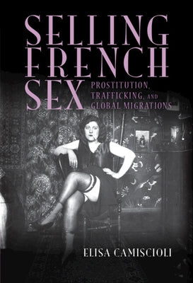Selling French Sex: Prostitution, Trafficking, and Global Migrations by Camiscioli, Elisa