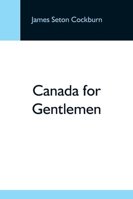 Canada For Gentlemen by Seton Cockburn, James