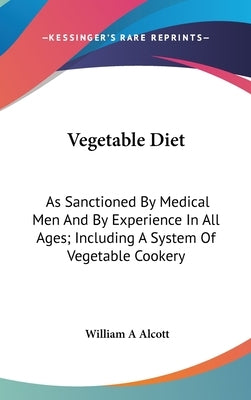 Vegetable Diet: As Sanctioned By Medical Men And By Experience In All Ages; Including A System Of Vegetable Cookery by Alcott, William a.