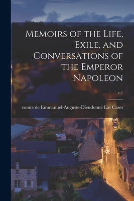 Memoirs of the Life, Exile, and Conversations of the Emperor Napoleon; v.1 by Las Cases, Emmanuel-Auguste-Dieudonné