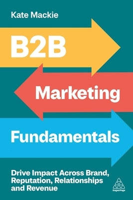 B2B Marketing Fundamentals: Drive Impact Across Brand, Reputation, Relationships and Revenue by MacKie, Kate
