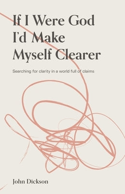 If I Were God, I'd Make Myself Clearer: Searching for clarity in a world full of claims by Dickson, John