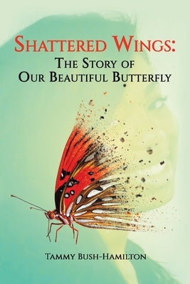 Shattered Wings: The Story of Our Beautiful Butterfly by Bush-Hamilton, Tammy