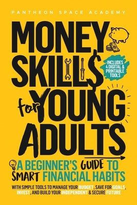 Money Skills for Young Adults: A Beginner's Guide to Smart Financial Habits, with Simple Tools to Manage Your Budget, Save for Goals, Invest, and Buil by Academy, Pantheon Space