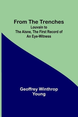 From the Trenches: Louvain to the Aisne, the First Record of an Eye-Witness by Winthrop Young, Geoffrey