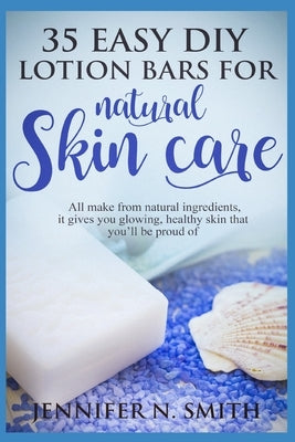 Lotion Bars: 35 Easy DIY Lotion Bars for Natural Skin Care: All Make From Natural Ingredients, It Gives You Glowing, Healthy Skin T by Smith, Jennifer N.