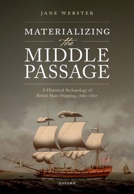 Materializing the Middle Passage: A Historical Archaeology of British Slave Shipping, 1680-1807 by Webster, Jane