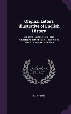 Original Letters Illustrative of English History: Including Royal Letters: From Autographs in the British Museum and One Or Two Other Collections by Ellis, Henry