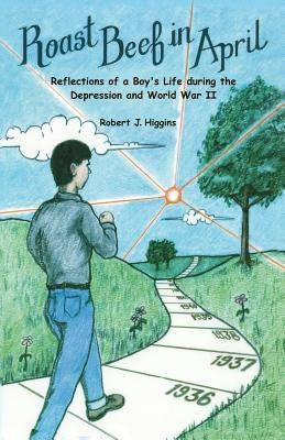 Roast Beef in April: Reflections of a Boy's Life during the Depression and World War II by Higgins, Robert J.