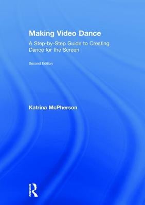 Making Video Dance: A Step-by-Step Guide to Creating Dance for the Screen (2nd ed) by McPherson, Katrina