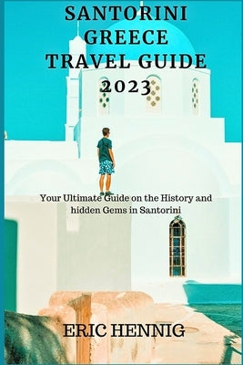 Santorini Greece Travel Guide 2023: Your Ultimate Guide on the History and hidden Gems in Santorini by Hennig, Eric