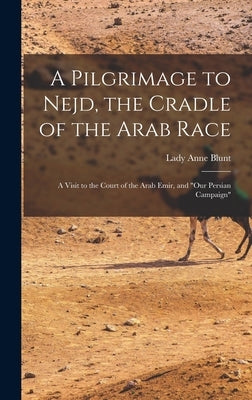 A Pilgrimage to Nejd, the Cradle of the Arab Race: A Visit to the Court of the Arab Emir, and "Our Persian Campaign" by Blunt, Lady Anne