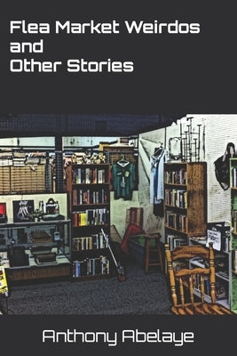 Flea Market Weirdos and Other Stories by Abelaye, Anthony