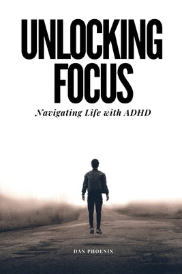 Unlocking Focus: Navigating Life with ADHD by Phoenix, Dan