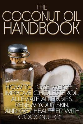 The Coconut Oil Handbook: How to Lose Weight, Improve Cholesterol, Alleviate Allergies, Renew Your Skin, and Get Healthier with Coconut Oil by Wright, Jamie