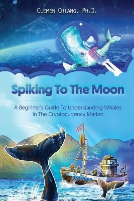Spiking to the Moon: A Beginner's Guide to Understanding Whales in the Cryptocurrency Market by Chiang Ph. D., Clemen