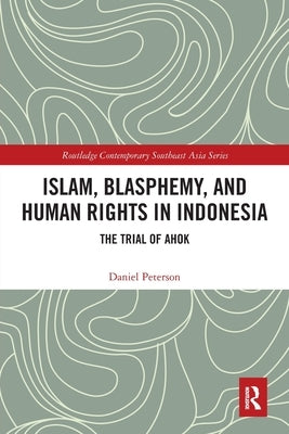 Islam, Blasphemy, and Human Rights in Indonesia: The Trial of Ahok by Peterson, Daniel