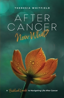 After Cancer: Now What?: A Biblical Guide to Navigating Life After Cancer by Whitfield, Theresia