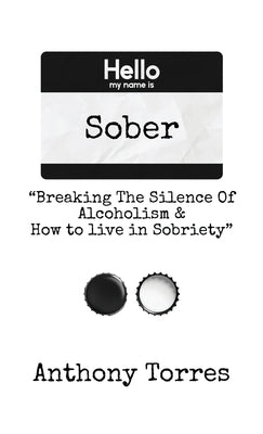 Hello my name is Sober "Breaking The Silence of Alcoholism & How to live in Sobriety" by Torres, Anthony