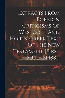 Extracts From Foreign Criticisms Of Westcott And Horts' Greek Text Of The New Testament [first Publ. In 1881] by Anonymous