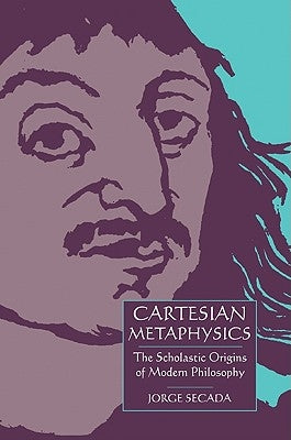 Cartesian Metaphysics: The Scholastic Origins of Modern Philosophy by Secada, Jorge