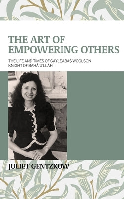 The Art of Empowering Others: The Life and Times of Gayle Woolson Knight of Bahá'u'lláh by Gentzkow, Juliet