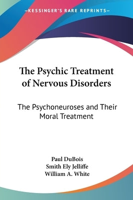 The Psychic Treatment of Nervous Disorders: The Psychoneuroses and Their Moral Treatment by DuBois, Paul