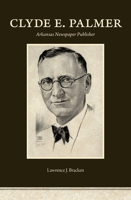Clyde E. Palmer: Arkansas Newspaper Publisher by Bracken, Lawrence J.