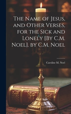 The Name of Jesus, and Other Verses, for the Sick and Lonely [By C.M. Noel]. by C.M. Noel by Noel, Caroline M.