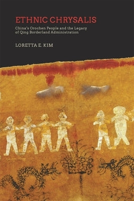 Ethnic Chrysalis: China's Orochen People and the Legacy of Qing Borderland Administration by Kim, Loretta E.