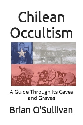 Chilean Occultism: A Guide Through Its Caves and Graves by O'Sullivan, Brian