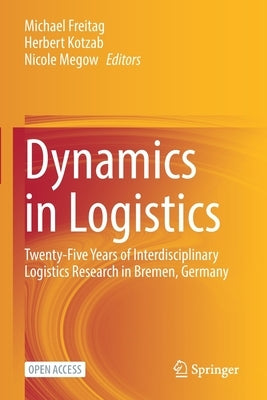 Dynamics in Logistics: Twenty-Five Years of Interdisciplinary Logistics Research in Bremen, Germany by Freitag, Michael