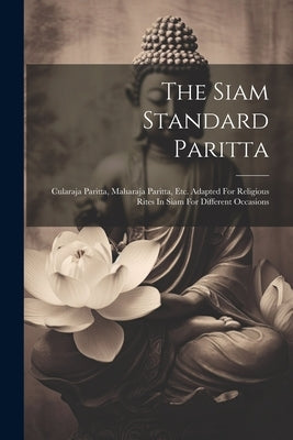 The Siam Standard Paritta: Cularaja Paritta, Maharaja Paritta, Etc. Adapted For Religious Rites In Siam For Different Occasions by Anonymous