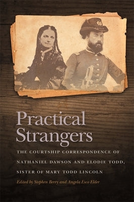 Practical Strangers: The Courtship Correspondence of Nathaniel Dawson and Elodie Todd, Sister of Mary Todd Lincoln by Berry, Stephen William