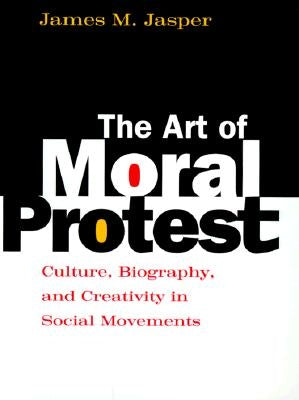 The Art of Moral Protest: Culture, Biography, and Creativity in Social Movements by Jasper, James M.