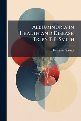 Albuminuria in Health and Disease, Tr. by T.P. Smith by Senator, Hermann