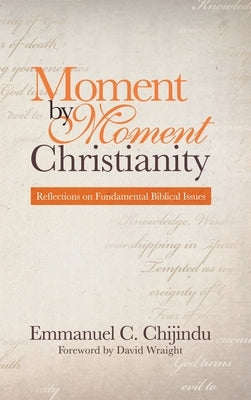 Moment by Moment Christianity: Reflections on Fundamental Biblical Issues by Chijindu, Emmanuel C.