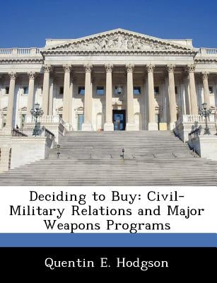 Deciding to Buy: Civil-Military Relations and Major Weapons Programs by Hodgson, Quentin E.