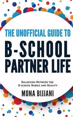 The Unofficial Guide to B-School Partner Life: Balancing between the B-School Bubble and Reality by Bijjani, Mona