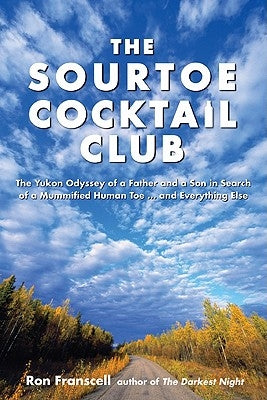 Sourtoe Cocktail Club: The Yukon Odyssey of a Father and Son in Search of a Mummified Human Toe ... and Everything Else by Franscell, Ron