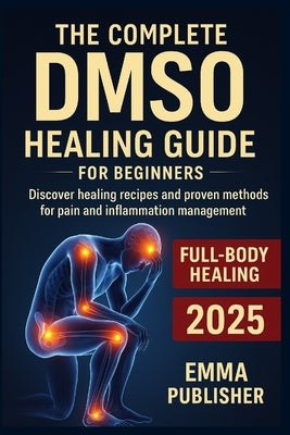 The Complete DMSO Healing Guide for Beginners: Discover Healing Recipes and Proven Methods for Pain and Inflammation Relief by Walker, John