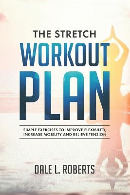 The Stretch Workout Plan: Simple Exercises to Improve Flexibility, Increase Mobility and Relieve Tension by Roberts, Dale L.
