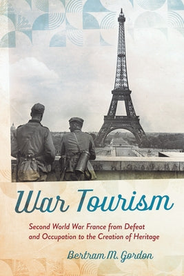 War Tourism: Second World War France from Defeat and Occupation to the Creation of Heritage by Gordon, Bertram M.