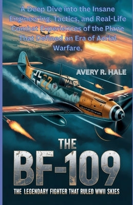 The Bf-109: The Legendary Fighter That Ruled WWII Skies: A Deep Dive into the Insane Engineering, Tactics, and Real-Life Combat Experiences of the Pla by R. Hale, Avery