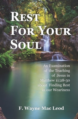 Rest For Your Soul: An Examination of the Teaching of Jesus in Matthew 11:28-30 About Finding Rest in Our Weariness by Mac Leod, F. Wayne