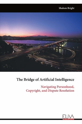 The Bridge of Artificial Intelligence: Navigating Personhood, Copyright, and Dispute Resolution by Bright, Shalom