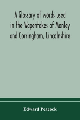 A Glossary Of Words Used In The Wapentakes Of Manley And Corringham, Lincolnshire by Edward Peacock