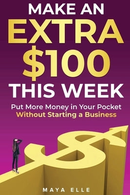 Make an Extra $100 This Week: Put More Money in Your Pocket Without Starting a Business by Elle, Maya