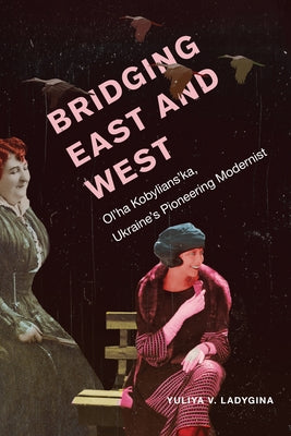 Bridging East and West: Ol'ha Kobylians'ka, Ukraine's Pioneering Modernist by Ladygina, Yuliya